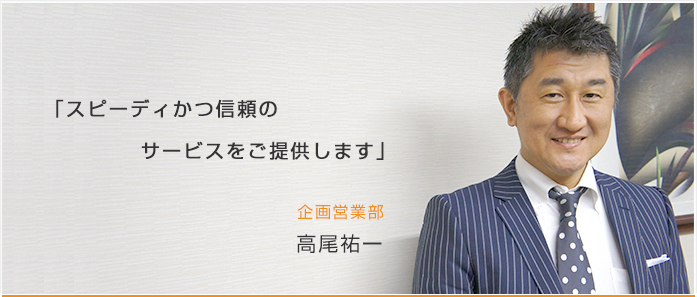 スピーディかつ信頼のサービスをご提供します 企画営業部 高尾祐一